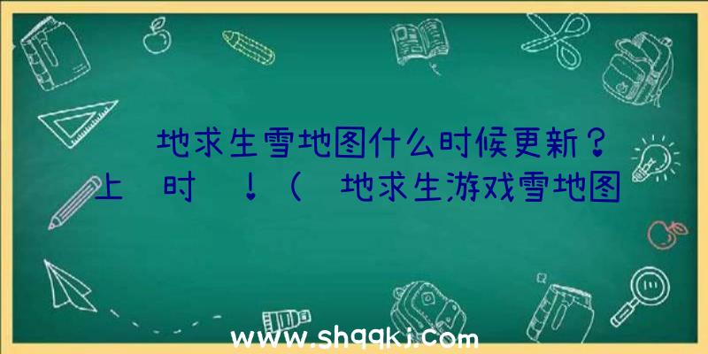 绝地求生雪地图什么时候更新？上线时间！（绝地求生游戏雪地图更新时间）